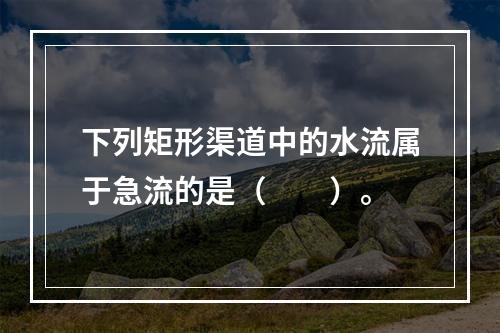 下列矩形渠道中的水流属于急流的是（　　）。