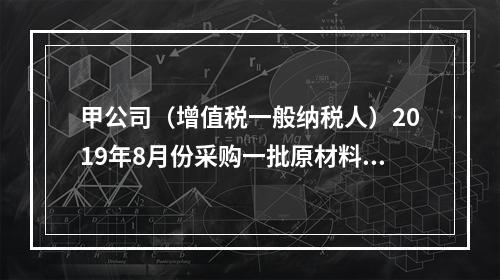 甲公司（增值税一般纳税人）2019年8月份采购一批原材料，支