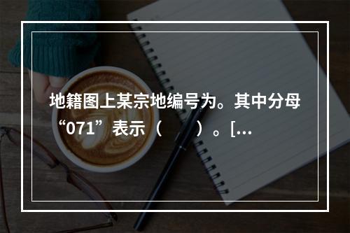 地籍图上某宗地编号为。其中分母“071”表示（　　）。[2