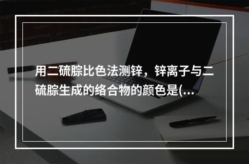 用二硫腙比色法测锌，锌离子与二硫腙生成的络合物的颜色是()。