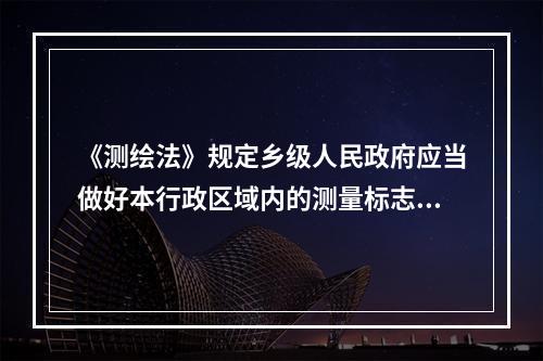 《测绘法》规定乡级人民政府应当做好本行政区域内的测量标志保护