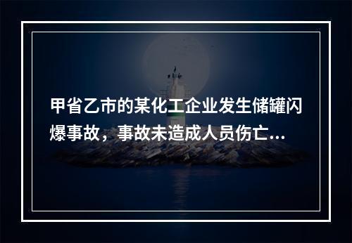 甲省乙市的某化工企业发生储罐闪爆事故，事故未造成人员伤亡，但