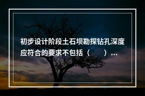 初步设计阶段土石坝勘探钻孔深度应符合的要求不包括（　　）。