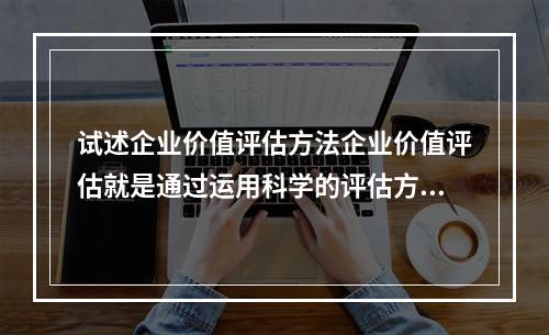 试述企业价值评估方法企业价值评估就是通过运用科学的评估方法，