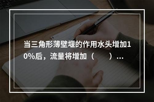 当三角形薄壁堰的作用水头增加10％后，流量将增加（　　）。