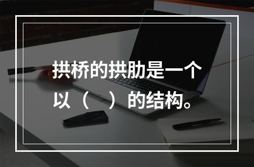 拱桥的拱肋是一个以（　）的结构。