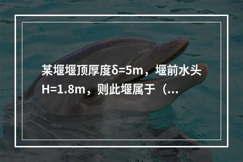 某堰堰顶厚度δ=5m，堰前水头H=1.8m，则此堰属于（　　