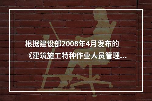 根据建设部2008年4月发布的《建筑施工特种作业人员管理规定