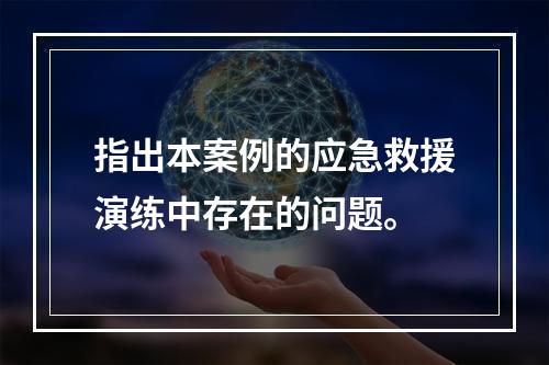 指出本案例的应急救援演练中存在的问题。