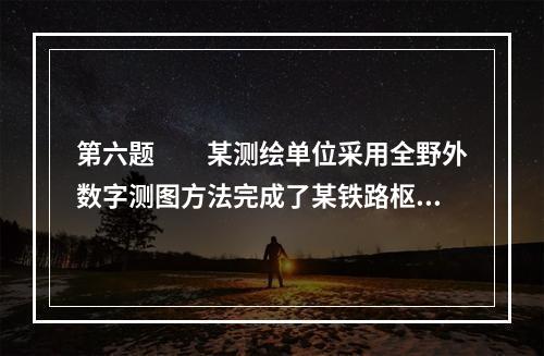 第六题　　某测绘单位采用全野外数字测图方法完成了某铁路枢纽