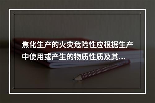 焦化生产的火灾危险性应根据生产中使用或产生的物质性质及其数量