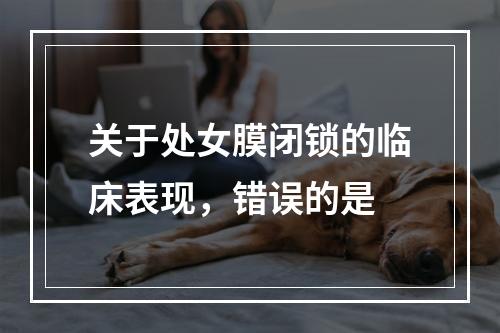 关于处女膜闭锁的临床表现，错误的是