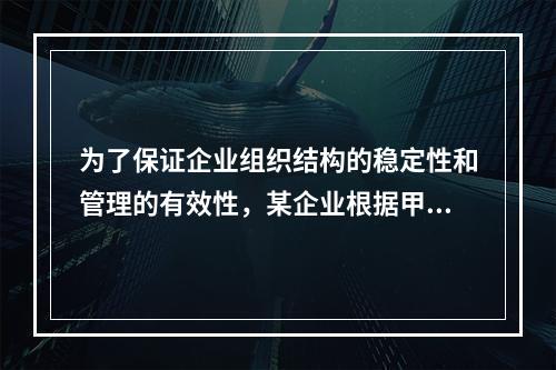 为了保证企业组织结构的稳定性和管理的有效性，某企业根据甲、乙