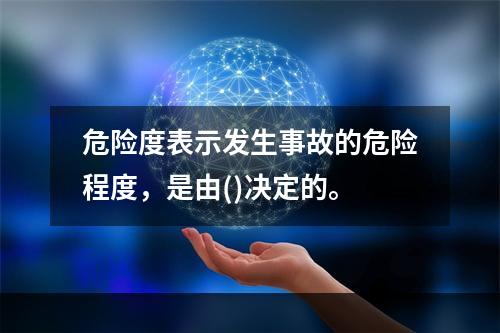 危险度表示发生事故的危险程度，是由()决定的。