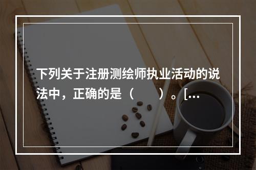 下列关于注册测绘师执业活动的说法中，正确的是（　　）。[2