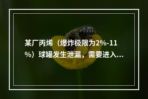 某厂丙烯（爆炸极限为2%-11%）球罐发生泄漏，需要进入球罐