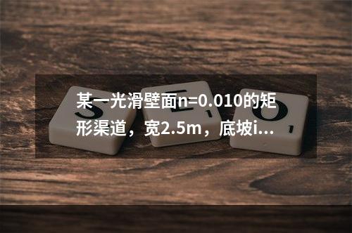 某一光滑壁面n=0.010的矩形渠道，宽2.5m，底坡i=0