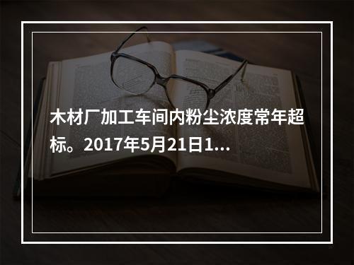 木材厂加工车间内粉尘浓度常年超标。2017年5月21日15时