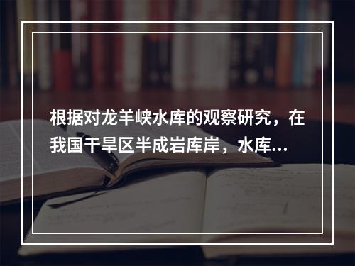 根据对龙羊峡水库的观察研究，在我国干旱区半成岩库岸，水库首