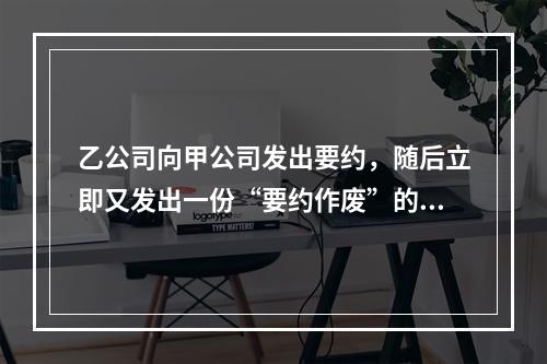 乙公司向甲公司发出要约，随后立即又发出一份“要约作废”的函件