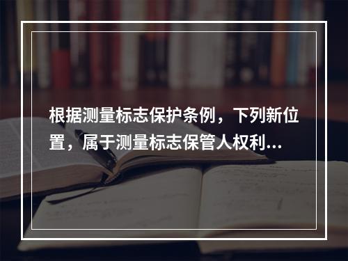 根据测量标志保护条例，下列新位置，属于测量标志保管人权利和