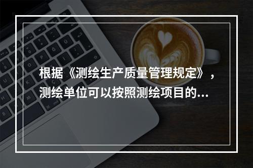 根据《测绘生产质量管理规定》，测绘单位可以按照测绘项目的实