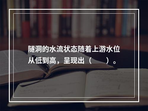 隧洞的水流状态随着上游水位从低到高，呈现出（　　）。