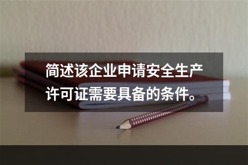 简述该企业申请安全生产许可证需要具备的条件。