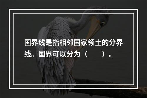 国界线是指相邻国家领土的分界线。国界可以分为（　　）。