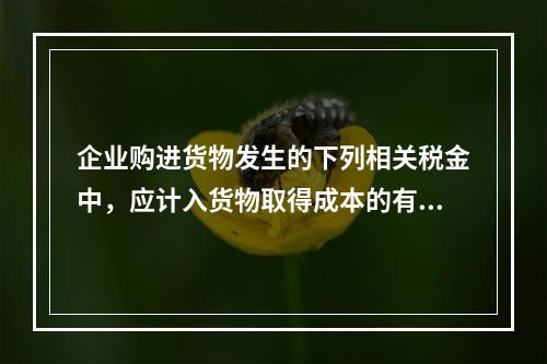 企业购进货物发生的下列相关税金中，应计入货物取得成本的有（　