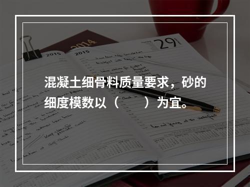 混凝土细骨料质量要求，砂的细度模数以（　　）为宜。