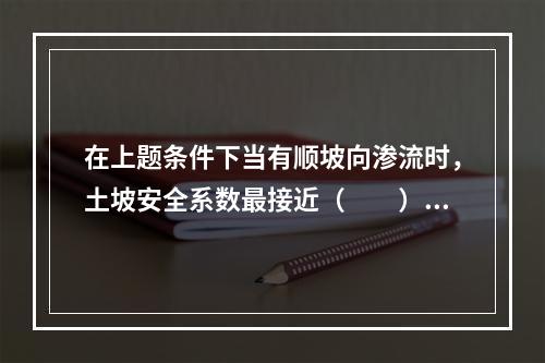 在上题条件下当有顺坡向渗流时，土坡安全系数最接近（　　）。