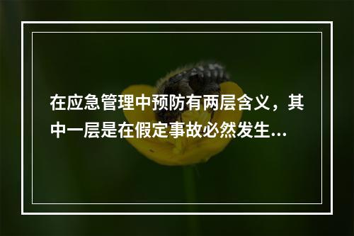 在应急管理中预防有两层含义，其中一层是在假定事故必然发生的前