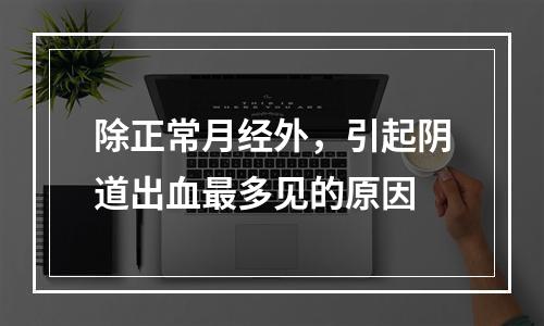 除正常月经外，引起阴道出血最多见的原因