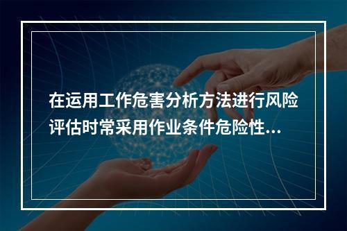 在运用工作危害分析方法进行风险评估时常采用作业条件危险性评价