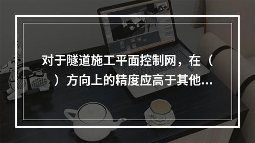 对于隧道施工平面控制网，在（　　）方向上的精度应高于其他方