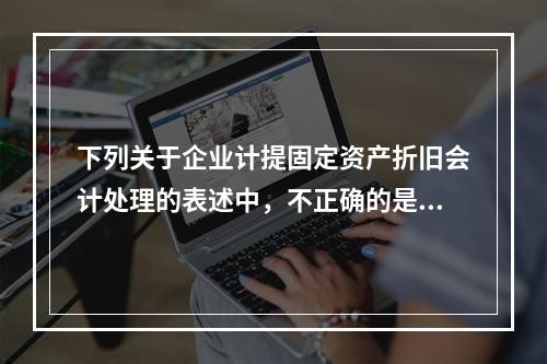 下列关于企业计提固定资产折旧会计处理的表述中，不正确的是（　