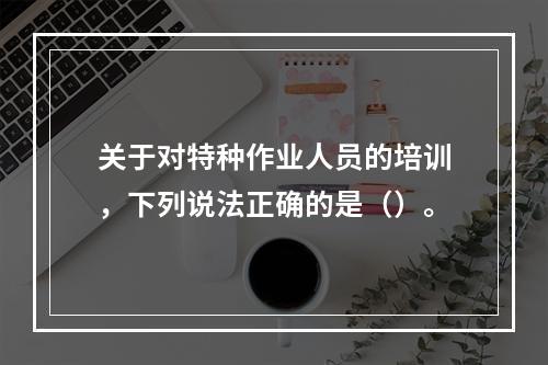 关于对特种作业人员的培训，下列说法正确的是（）。