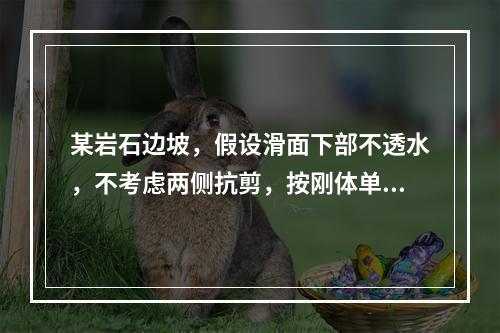 某岩石边坡，假设滑面下部不透水，不考虑两侧抗剪，按刚体单宽