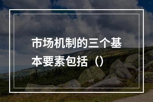 市场机制的三个基本要素包括（）