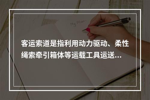 客运索道是指利用动力驱动、柔性绳索牵引箱体等运载工具运送人员