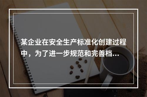 某企业在安全生产标准化创建过程中，为了进一步规范和完善档案管