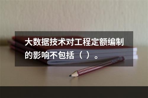 大数据技术对工程定额编制的影响不包括（  ）。