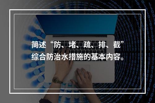 简述“防、堵、疏、排、截”综合防治水措施的基本内容。