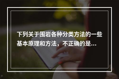 下列关于围岩各种分类方法的一些基本原理和方法，不正确的是（