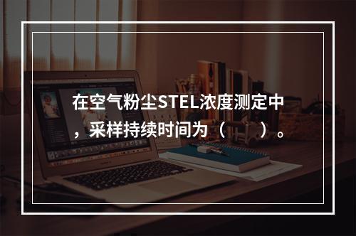 在空气粉尘STEL浓度测定中，采样持续时间为（　　）。