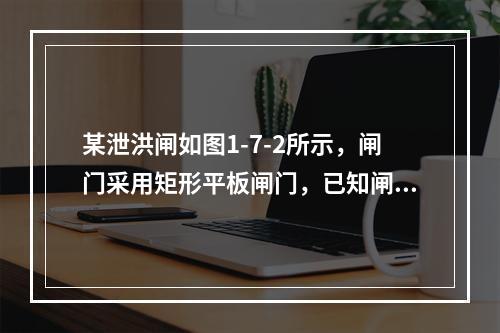 某泄洪闸如图1-7-2所示，闸门采用矩形平板闸门，已知闸前宽