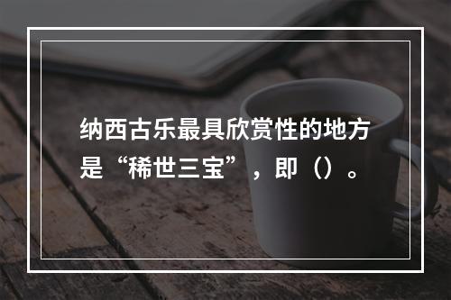 纳西古乐最具欣赏性的地方是“稀世三宝”，即（）。