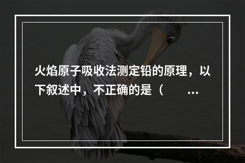 火焰原子吸收法测定铅的原理，以下叙述中，不正确的是（　　）