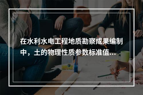 在水利水电工程地质勘察成果编制中，土的物理性质参数标准值选